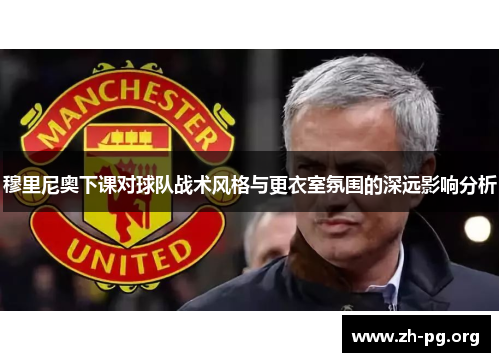 穆里尼奥下课对球队战术风格与更衣室氛围的深远影响分析 穆里尼奥下课对球队战术风格与更衣室氛围的深远影响分析