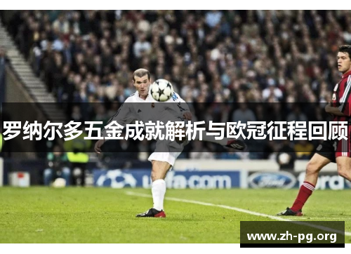 罗纳尔多五金成就解析与欧冠征程回顾 罗纳尔多五金成就解析与欧冠征程回顾