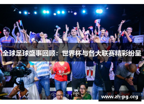 全球足球盛事回顾:世界杯与各大联赛精彩纷呈 全球足球盛事回顾:世界杯与各大联赛精彩纷呈