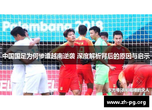 中国国足为何惨遭越南逆袭 深度解析背后的原因与启示 中国国足为何惨遭越南逆袭 深度解析背后的原因与启示