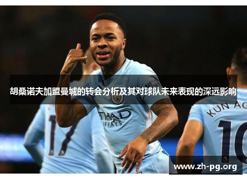 胡桑诺夫加盟曼城的转会分析及其对球队未来表现的深远影响