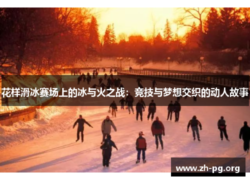 花样滑冰赛场上的冰与火之战:竞技与梦想交织的动人故事 花样滑冰赛场上的冰与火之战:竞技与梦想交织的动人故事