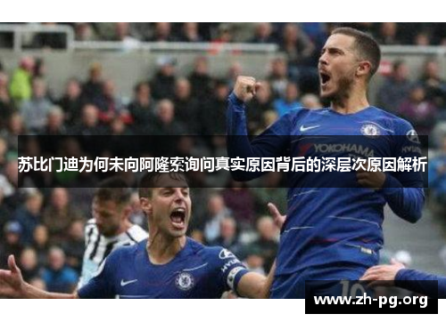 苏比门迪为何未向阿隆索询问真实原因背后的深层次原因解析 苏比门迪为何未向阿隆索询问真实原因背后的深层次原因解析