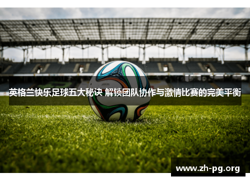 英格兰快乐足球五大秘诀 解锁团队协作与激情比赛的完美平衡 英格兰快乐足球五大秘诀 解锁团队协作与激情比赛的完美平衡