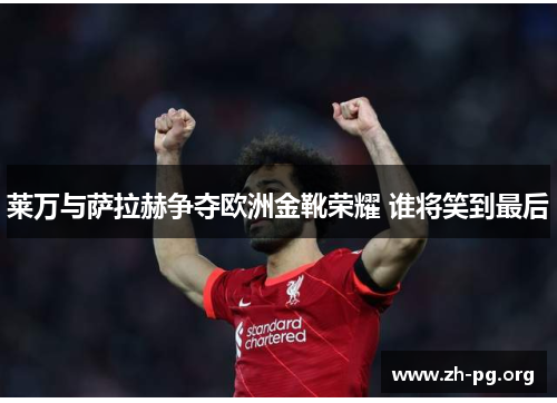 莱万与萨拉赫争夺欧洲金靴荣耀 谁将笑到最后 莱万与萨拉赫争夺欧洲金靴荣耀 谁将笑到最后