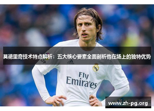 莫德里奇技术特点解析:五大核心要素全面剖析他在场上的独特优势 莫德里奇技术特点解析:五大核心要素全面剖析他在场上的独特优势