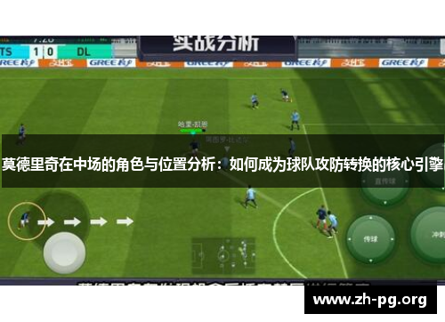 莫德里奇在中场的角色与位置分析:如何成为球队攻防转换的核心引擎 莫德里奇在中场的角色与位置分析:如何成为球队攻防转换的核心引擎