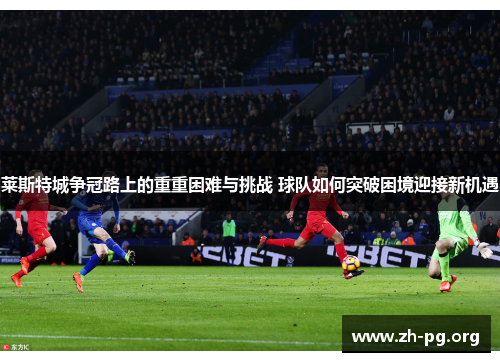 莱斯特城争冠路上的重重困难与挑战 球队如何突破困境迎接新机遇 莱斯特城争冠路上的重重困难与挑战 球队如何突破困境迎接新机遇