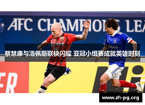 蔡慧康与洛佩斯联袂闪耀 亚冠小组赛成就英雄时刻 蔡慧康与洛佩斯联袂闪耀 亚冠小组赛成就英雄时刻