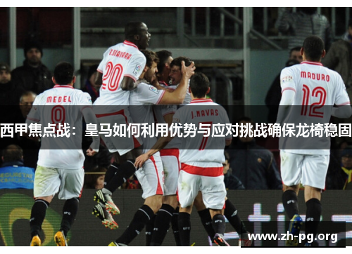 西甲焦点战:皇马如何利用优势与应对挑战确保龙椅稳固 西甲焦点战:皇马如何利用优势与应对挑战确保龙椅稳固