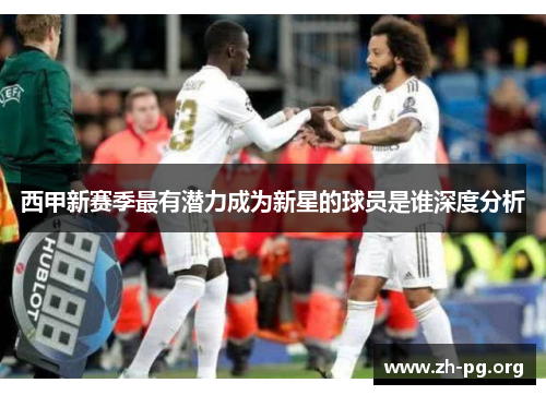 西甲新赛季最有潜力成为新星的球员是谁深度分析 西甲新赛季最有潜力成为新星的球员是谁深度分析