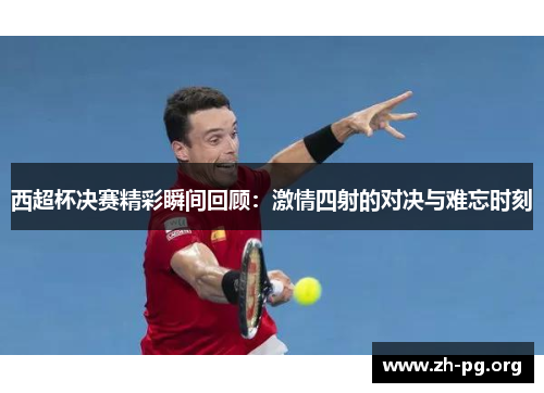 西超杯决赛精彩瞬间回顾:激情四射的对决与难忘时刻 西超杯决赛精彩瞬间回顾:激情四射的对决与难忘时刻
