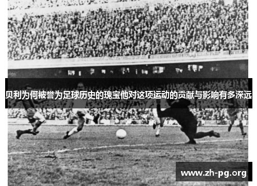 贝利为何被誉为足球历史的瑰宝他对这项运动的贡献与影响有多深远 贝利为何被誉为足球历史的瑰宝他对这项运动的贡献与影响有多深远