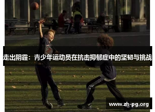 走出阴霾:青少年运动员在抗击抑郁症中的坚韧与挑战 走出阴霾:青少年运动员在抗击抑郁症中的坚韧与挑战