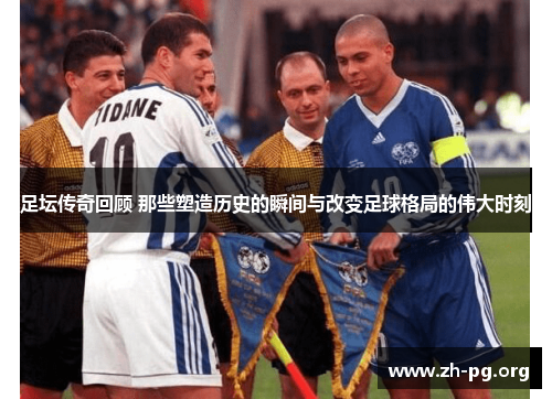足坛传奇回顾 那些塑造历史的瞬间与改变足球格局的伟大时刻 足坛传奇回顾 那些塑造历史的瞬间与改变足球格局的伟大时刻