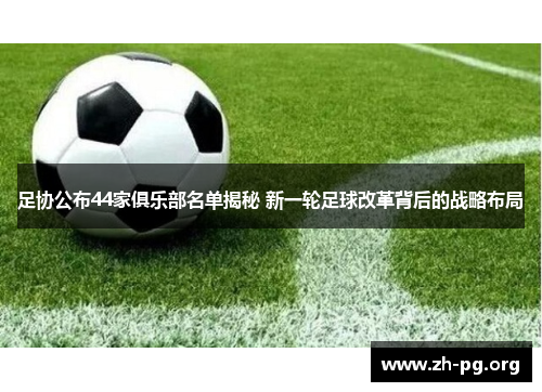 足协公布44家俱乐部名单揭秘 新一轮足球改革背后的战略布局 足协公布44家俱乐部名单揭秘 新一轮足球改革背后的战略布局