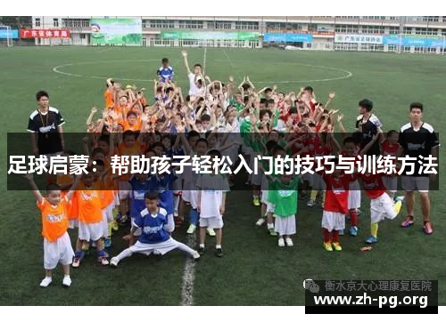 足球启蒙:帮助孩子轻松入门的技巧与训练方法 足球启蒙:帮助孩子轻松入门的技巧与训练方法