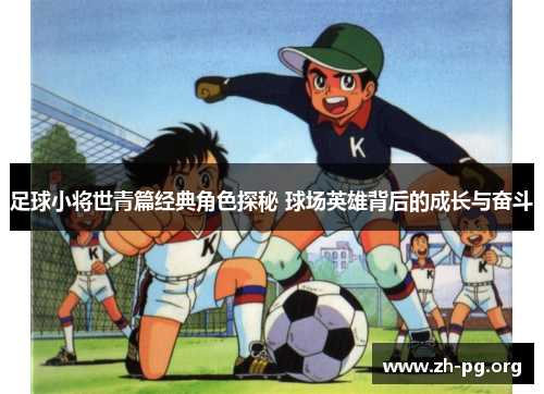足球小将世青篇经典角色探秘 球场英雄背后的成长与奋斗 足球小将世青篇经典角色探秘 球场英雄背后的成长与奋斗
