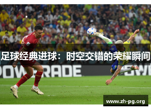 足球经典进球:时空交错的荣耀瞬间 足球经典进球:时空交错的荣耀瞬间