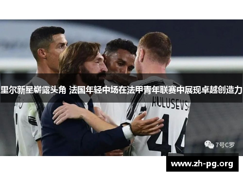 里尔新星崭露头角 法国年轻中场在法甲青年联赛中展现卓越创造力 里尔新星崭露头角 法国年轻中场在法甲青年联赛中展现卓越创造力