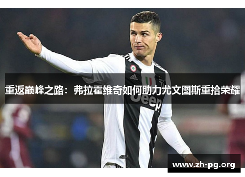 重返巅峰之路:弗拉霍维奇如何助力尤文图斯重拾荣耀 重返巅峰之路:弗拉霍维奇如何助力尤文图斯重拾荣耀