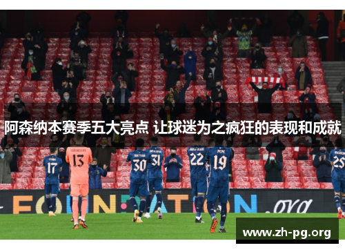 阿森纳本赛季五大亮点 让球迷为之疯狂的表现和成就 阿森纳本赛季五大亮点 让球迷为之疯狂的表现和成就