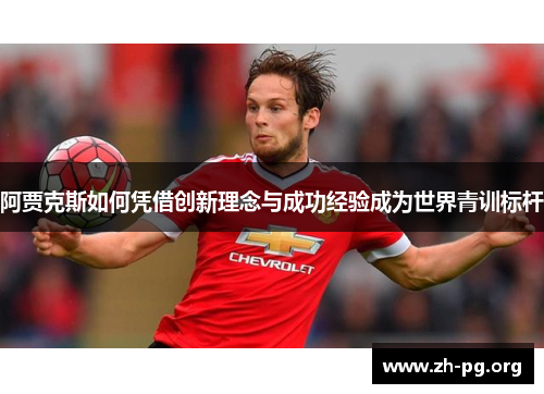 阿贾克斯如何凭借创新理念与成功经验成为世界青训标杆 阿贾克斯如何凭借创新理念与成功经验成为世界青训标杆
