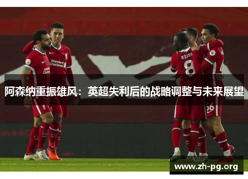 阿森纳重振雄风:英超失利后的战略调整与未来展望 阿森纳重振雄风:英超失利后的战略调整与未来展望