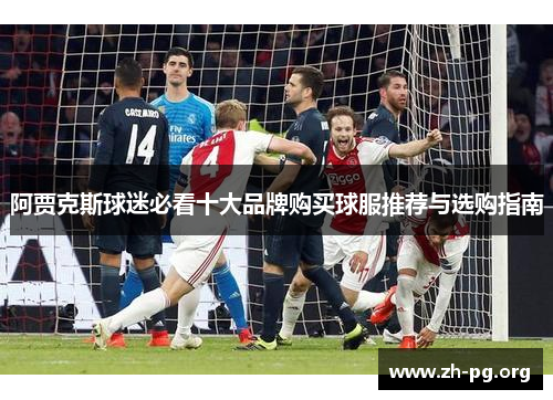 阿贾克斯球迷必看十大品牌购买球服推荐与选购指南 阿贾克斯球迷必看十大品牌购买球服推荐与选购指南