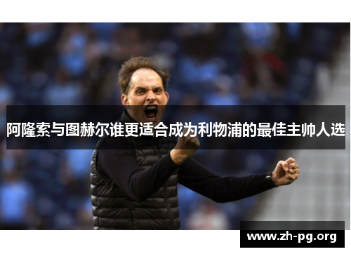 阿隆索与图赫尔谁更适合成为利物浦的最佳主帅人选 阿隆索与图赫尔谁更适合成为利物浦的最佳主帅人选