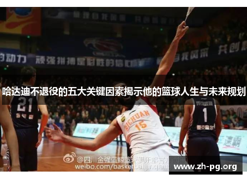 哈达迪不退役的五大关键因素揭示他的篮球人生与未来规划 哈达迪不退役的五大关键因素揭示他的篮球人生与未来规划