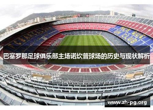 巴塞罗那足球俱乐部主场诺坎普球场的历史与现状解析 巴塞罗那足球俱乐部主场诺坎普球场的历史与现状解析