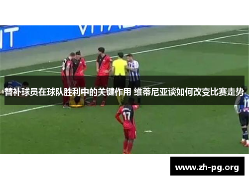 替补球员在球队胜利中的关键作用 维蒂尼亚谈如何改变比赛走势 替补球员在球队胜利中的关键作用 维蒂尼亚谈如何改变比赛走势