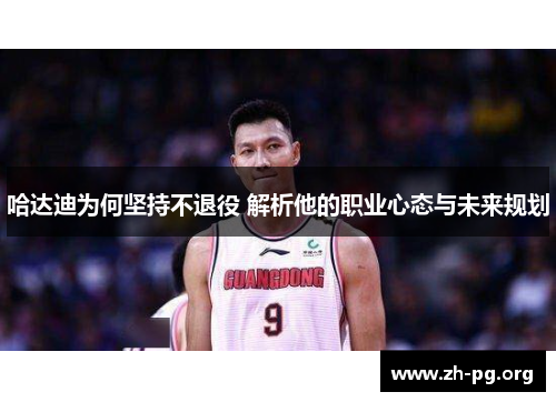 哈达迪为何坚持不退役 解析他的职业心态与未来规划 哈达迪为何坚持不退役 解析他的职业心态与未来规划
