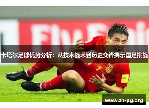 卡塔尔足球优势分析:从技术战术到历史交锋揭示国足挑战 卡塔尔足球优势分析:从技术战术到历史交锋揭示国足挑战