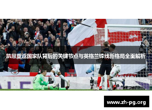 凯恩重返国家队背后的关键节点与英格兰锋线新格局全面解析 凯恩重返国家队背后的关键节点与英格兰锋线新格局全面解析