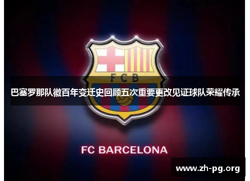 巴塞罗那队徽百年变迁史回顾五次重要更改见证球队荣耀传承 巴塞罗那队徽百年变迁史回顾五次重要更改见证球队荣耀传承