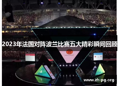 2023年法国对阵波兰比赛五大精彩瞬间回顾 2023年法国对阵波兰比赛五大精彩瞬间回顾