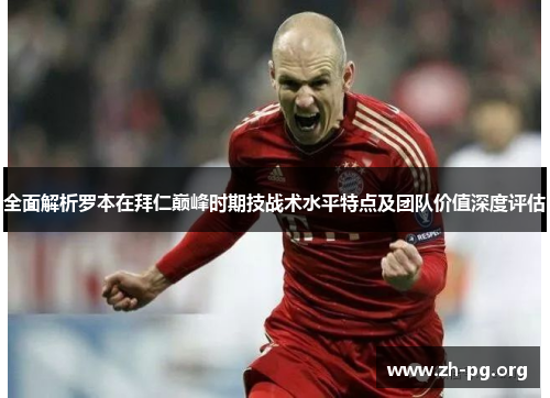 全面解析罗本在拜仁巅峰时期技战术水平特点及团队价值深度评估 全面解析罗本在拜仁巅峰时期技战术水平特点及团队价值深度评估