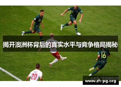 揭开澳洲杯背后的真实水平与竞争格局揭秘 揭开澳洲杯背后的真实水平与竞争格局揭秘
