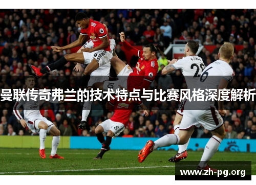 曼联传奇弗兰的技术特点与比赛风格深度解析